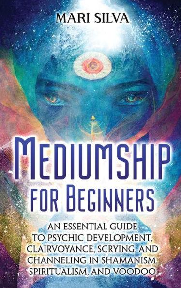 Mediumship for Beginners: An Essential Guide to Psychic Development, Clairvoyance, Scrying, and Channeling in Shamanism, Spiritualism, and Voodo - Mari Silva