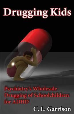 Drugging Kids: Psychiatry's Wholesale Drugging of Schoolchildren for ADHD - C. L. Garrison