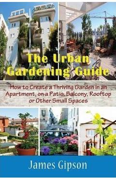 Poza produsului The Urban Gardening Guide: How to Create a Thriving Garden in an Apartment, on a Patio, Balcony, Rooftop or Other Small Spaces - James Gipson