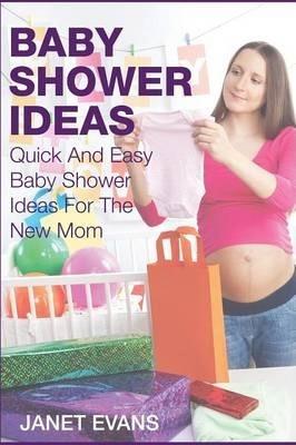 Baby Shower Ideas: Quick and Easy Baby Shower Ideas for the New Mom - Janet Evans