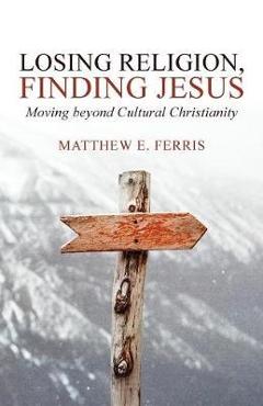 Coperta cărții 'Losing Religion, Finding Jesus: Moving beyond Cultural Christianity - Matthew E. Ferris'