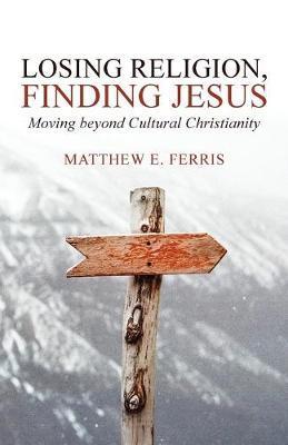 Losing Religion, Finding Jesus: Moving beyond Cultural Christianity - Matthew E. Ferris
