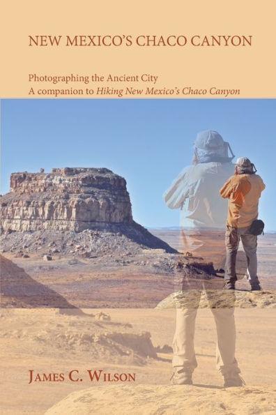 New Mexico's Chaco Canyon, Photographing the Ancient City: A companion to Hiking New Mexico's Chaco Canyon - James C. Wilson