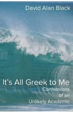 Coperta cărții 'It's All Greek to Me: Confessions of an Unlikely Academic - David Alan Black'