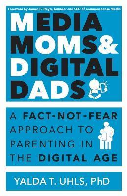 Media Moms & Digital Dads: A Fact-Not-Fear Approach to Parenting in the Digital Age - Yalda T. Uhls