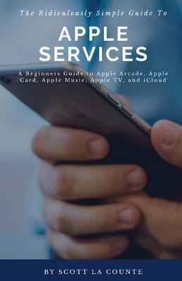 The Ridiculously Simple Guide to Apple Services: A Beginners Guide to Apple Arcade, Apple Card, Apple Music, Apple TV, iCloud - Scott La Counte