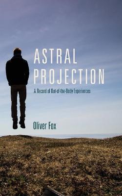 Astral Projection: A Record of Out-of-the-Body Experiences - Oliver Fox