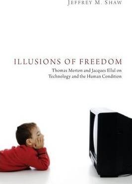 Illusions of Freedom: Thomas Merton and Jacques Ellul on Technology and the Human Condition - Jeffrey M. Shaw