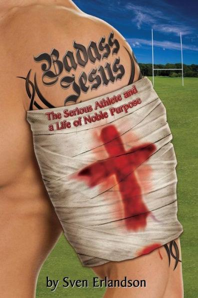 Badass Jesus: The Serious Athlete And A Life Of Noble Purpose - Sven E. Erlandson