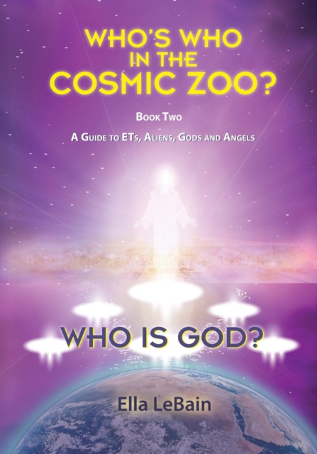 Who is God?: Who's Who in the Cosmic Zoo? A Guide to ETs, Aliens, Gods, and Angels - Book Two - Ella Lebain