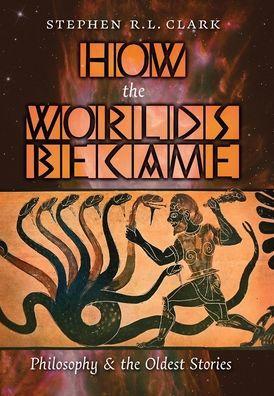 How the Worlds Became: Philosophy and the Oldest Stories - Stephen R. L. Clark