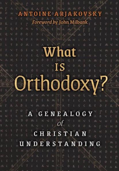 What is Orthodoxy?: A Genealogy of Christian Understanding - Antoine Arjakovsky