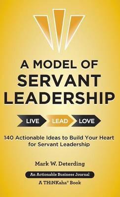 A Model of Servant Leadership: 140 Actionable Ideas to Build Your Heart for Servant Leadership - Mark Deterding