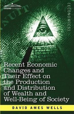 Recent Economic Changes and Their Effect on the Production and Distribution of Wealth and Well-Being of Society - David Ames Wells