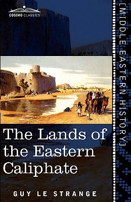 The Lands of the Eastern Caliphate: Mesopotamia, Persia, and Central Asia from the Moslem Conquest to the Time of Timur - Guy Le Strange