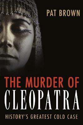 The Murder of Cleopatra: History's Greatest Cold Case - Pat Brown