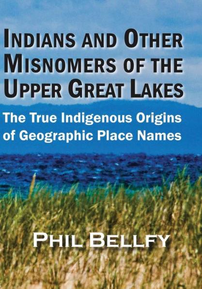Indians and Other Misnomers of the Upper Great Lakes: The True Indigenous Origins of Geographic Place Names - Phil Bellfy