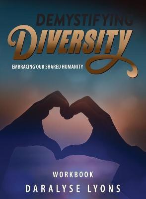 Demystifying Diversity Workbook: Embracing our Shared Humanity - Daralyse Lyons