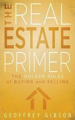 The Real Estate Primer: The Golden Rules of Buying and Selling - Geoffrey Gibson