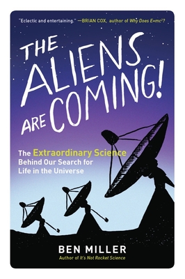 The Aliens Are Coming!: The Extraordinary Science Behind Our Search for Life in the Universe - Ben Miller