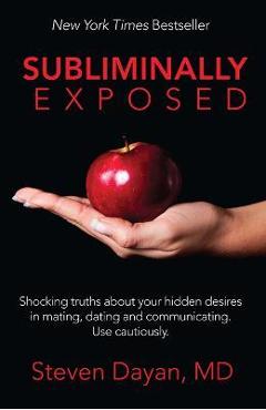 Subliminally Exposed: Shocking Truths about Your Hidden Desires in Mating, Dating and Communicating. Use Cautiously. - Steven Dayan 
