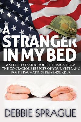 A Stranger in My Bed: 8 Steps to Taking Your Life Back from the Contagious Effects of Your Veteran's Post-Traumatic Stress Disorder - Debbie Sprague