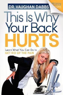 This Is Why Your Back Hurts: Learn What You Can Do to Get Rid of the Pain - Vaughan Dabbs