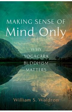 Coperta cărții 'Making Sense of Mind Only: Why Yogacara Buddhism Matters - William S. Waldron'