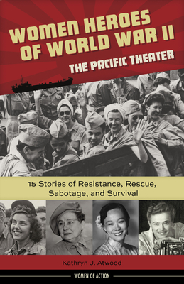 Women Heroes of World War II--The Pacific Theater, 18: 15 Stories of Resistance, Rescue, Sabotage, and Survival - Kathryn J. Atwood