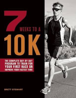 7 Weeks to a 10k: The Complete Day-By-Day Program to Train for Your First Race or Improve Your Fastest Time - Brett Stewart