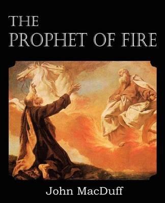 The Prophet of Fire, The life and times of Elijah, with their lessons - John Macduff