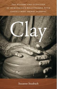 Clay: The History and Evolution of Humankind's Relationship with Earth's Most Primal Element - Suzanne Staubach