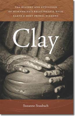 Clay: The History and Evolution of Humankind's Relationship with Earth's Most Primal Element - Suzanne Staubach