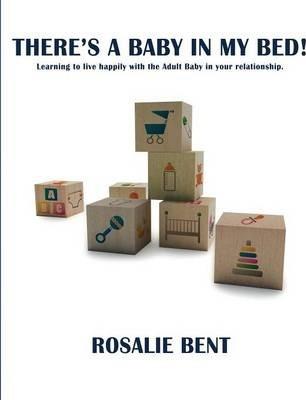 There's a baby in my bed!: Learning to live happily with the Adult Baby in your relationship. - Rosalie Bent