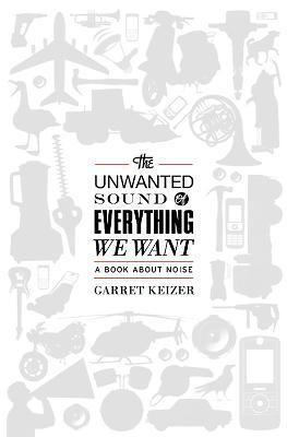 The Unwanted Sound of Everything We Want: A Book about Noise - Garret Keizer