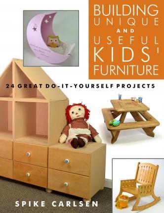 Building Unique and Useful Kids' Furniture: 24 Great Do-It-Yourself Projects - Spike Carlsen