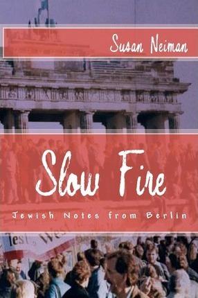 Slow Fire: Jewish Notes from Berlin - Susan Neiman