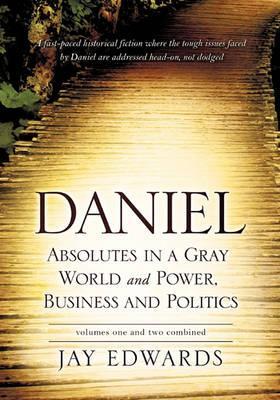 Daniel Absolutes in a Gray World and Power, Business and Politics Volumes One and Two Combined - Jay Edwards