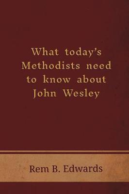 What Today's Methodists Need to Know about John Wesley - Rem B. Edwards