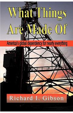Coperta cărții 'What Things Are Made of: America's Global Dependency on Just About Everything - Richard I. Gibson'