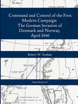 Command and Control of the First Modern Joint Campaign: The German Invasion of Denmark and Norway, April 1940 - Robert W. Strahan