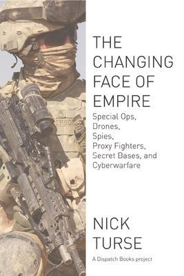 Changing Face of Empire: Special Ops, Drones, Spies, Proxy Fighters, Secret Bases, and Cyberwarfare - Nick Turse