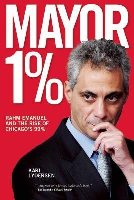 Mayor 1%: Rahm Emanuel and the Rise of Chicago's 99% - Kari Lydersen