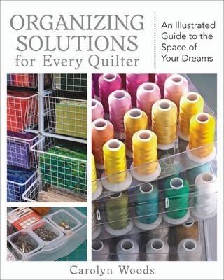 Organizing Solutions for Every Quilter: An Illustrated Guide to the Space of Your Dreams - Carolyn Woods