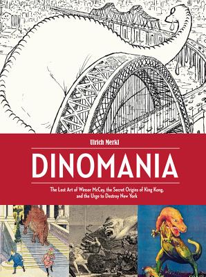 Dinomania: The Lost Art of Winsor McCay, the Secret Origins of King Kong, and the Urge to Destroy New York - Winsor Mccay