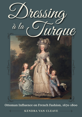Dressing À La Turque: Ottoman Influence on French Fashion, 1670-1800 - Kendra Van Cleave