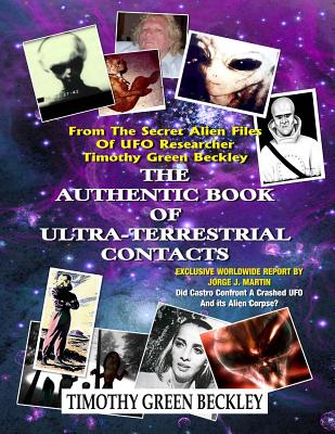 The Authentic Book Of Ultra-Terrestrial Contacts: From The Secret Alien Files of UFO Researcher Timothy Green Beckley - Jorge J. Martin