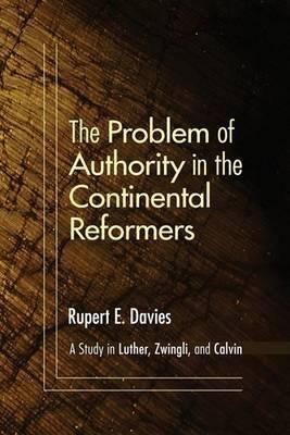 The Problem of Authority in the Continental Reformers - Rupert E. Davies