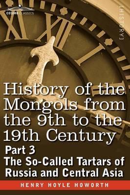 History of the Mongols from the 9th to the 19th Century: Part 3 the So-Called Tartars of Russia and Central Asia - Henry Hoyle Howorth