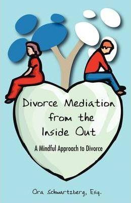 Divorce Mediation from the Inside Out: A Mindful Approach to Divorce - Ora Schwartzberg